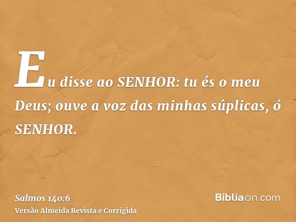Eu disse ao SENHOR: tu és o meu Deus; ouve a voz das minhas súplicas, ó SENHOR.