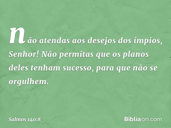 não atendas aos desejos dos ímpios, Senhor!
Não permitas que os planos deles
tenham sucesso,
para que não se orgulhem. -- Salmo 140:8