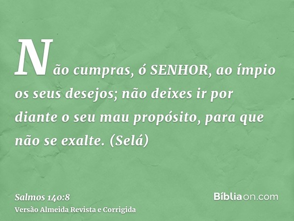 Não cumpras, ó SENHOR, ao ímpio os seus desejos; não deixes ir por diante o seu mau propósito, para que não se exalte. (Selá)
