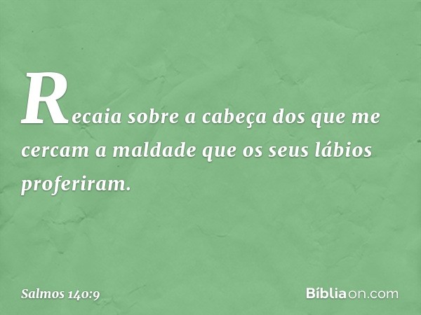 Recaia sobre a cabeça dos que me cercam
a maldade que os seus lábios proferiram. -- Salmo 140:9