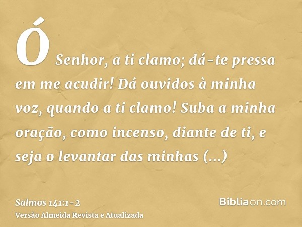 Ó Senhor, a ti clamo; dá-te pressa em me acudir! Dá ouvidos à minha voz, quando a ti clamo!Suba a minha oração, como incenso, diante de ti, e seja o levantar da