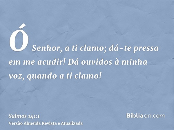 Ó Senhor, a ti clamo; dá-te pressa em me acudir! Dá ouvidos à minha voz, quando a ti clamo!