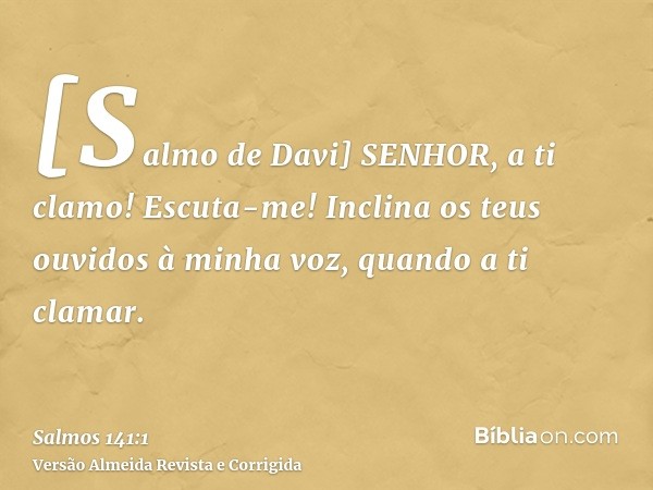 [Salmo de Davi] SENHOR, a ti clamo! Escuta-me! Inclina os teus ouvidos à minha voz, quando a ti clamar.