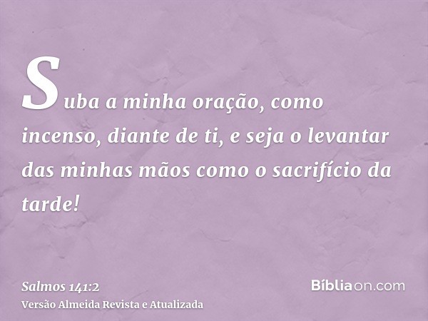 Suba a minha oração, como incenso, diante de ti, e seja o levantar das minhas mãos como o sacrifício da tarde!