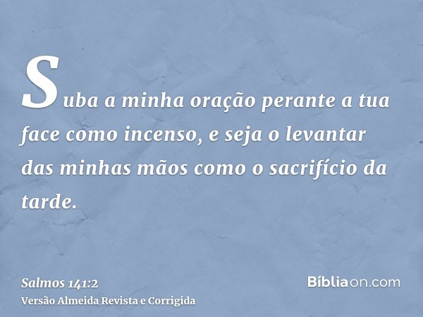 Suba a minha oração perante a tua face como incenso, e seja o levantar das minhas mãos como o sacrifício da tarde.