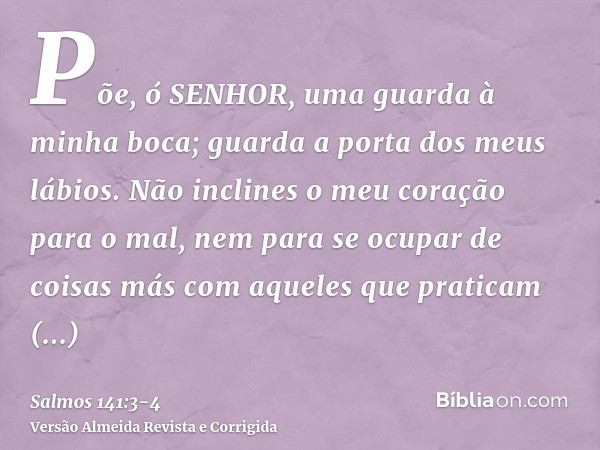 Põe, ó SENHOR, uma guarda à minha boca; guarda a porta dos meus lábios.Não inclines o meu coração para o mal, nem para se ocupar de coisas más com aqueles que p