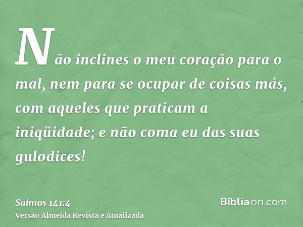 Não inclines o meu coração para o mal, nem para se ocupar de coisas más, com aqueles que praticam a iniqüidade; e não coma eu das suas gulodices!