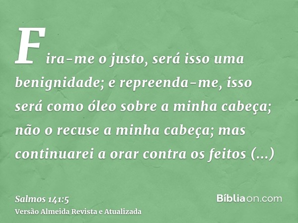 Fira-me o justo, será isso uma benignidade; e repreenda-me, isso será como óleo sobre a minha cabeça; não o recuse a minha cabeça; mas continuarei a orar contra