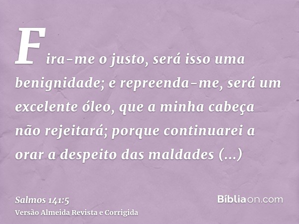 Fira-me o justo, será isso uma benignidade; e repreenda-me, será um excelente óleo, que a minha cabeça não rejeitará; porque continuarei a orar a despeito das m