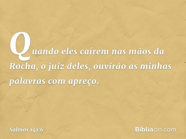 Quando eles caírem nas mãos da Rocha,
o juiz deles,
ouvirão as minhas palavras com apreço. -- Salmo 141:6