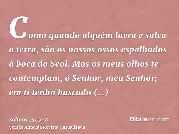 Como quando alguém lavra e sulca a terra, são os nossos ossos espalhados à boca do Seol.Mas os meus olhos te contemplam, ó Senhor, meu Senhor; em ti tenho busca