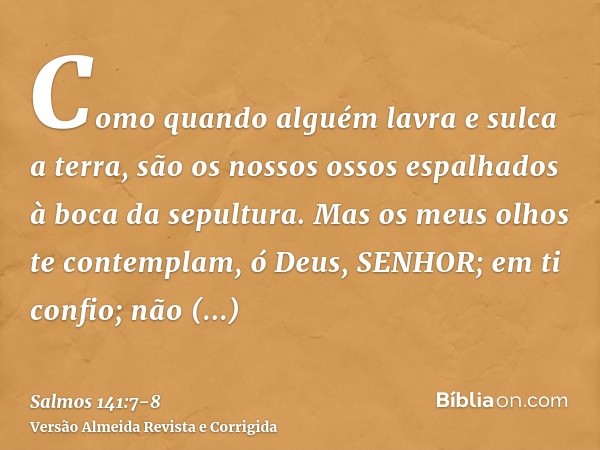 Como quando alguém lavra e sulca a terra, são os nossos ossos espalhados à boca da sepultura.Mas os meus olhos te contemplam, ó Deus, SENHOR; em ti confio; não