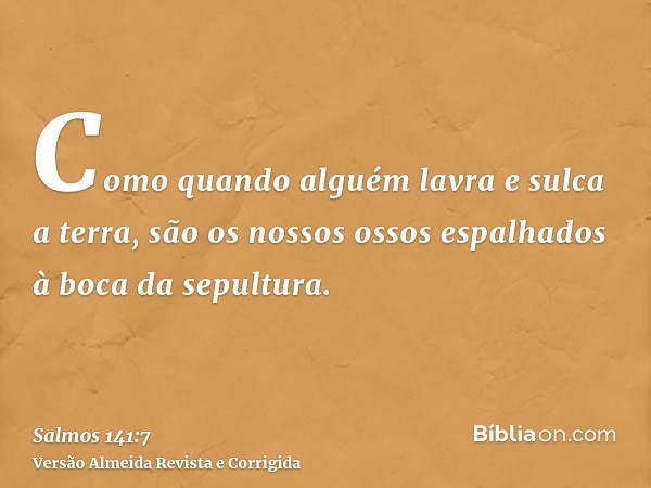 Como quando alguém lavra e sulca a terra, são os nossos ossos espalhados à boca da sepultura.