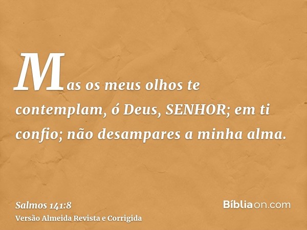 Mas os meus olhos te contemplam, ó Deus, SENHOR; em ti confio; não desampares a minha alma.