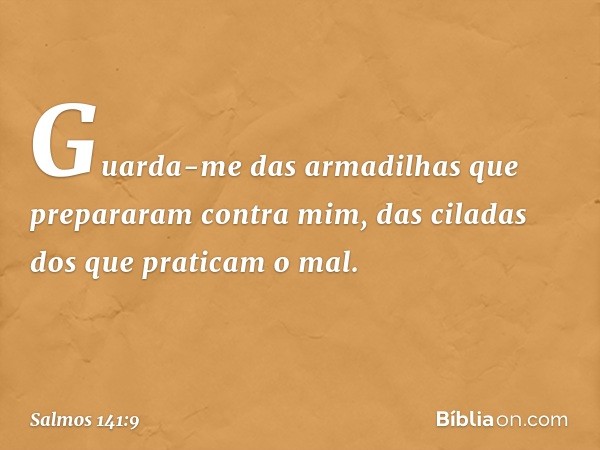 Guarda-me das armadilhas
que prepararam contra mim,
das ciladas dos que praticam o mal. -- Salmo 141:9