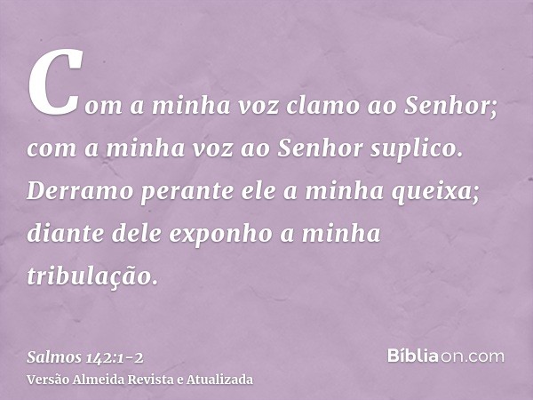 Com a minha voz clamo ao Senhor; com a minha voz ao Senhor suplico.Derramo perante ele a minha queixa; diante dele exponho a minha tribulação.