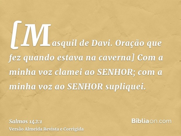 [Masquil de Davi. Oração que fez quando estava na caverna] Com a minha voz clamei ao SENHOR; com a minha voz ao SENHOR supliquei.