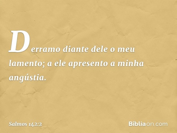 Derramo diante dele o meu lamento;
a ele apresento a minha angústia. -- Salmo 142:2