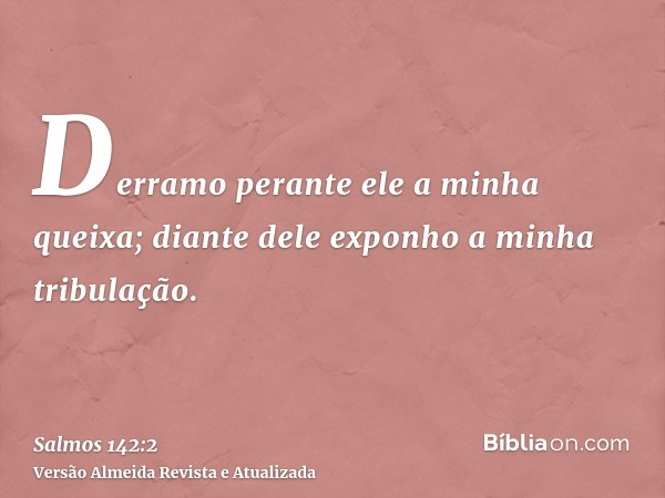 Derramo perante ele a minha queixa; diante dele exponho a minha tribulação.