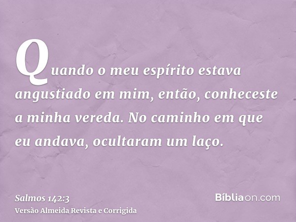 Quando o meu espírito estava angustiado em mim, então, conheceste a minha vereda. No caminho em que eu andava, ocultaram um laço.
