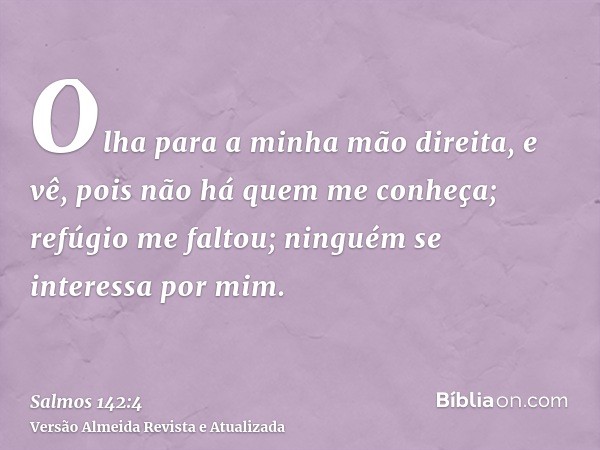 Olha para a minha mão direita, e vê, pois não há quem me conheça; refúgio me faltou; ninguém se interessa por mim.