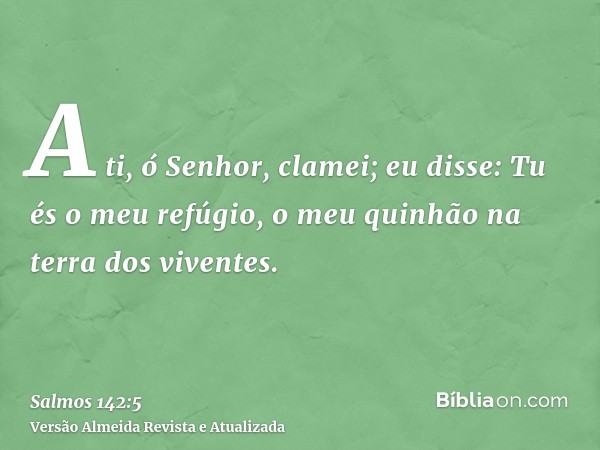 A ti, ó Senhor, clamei; eu disse: Tu és o meu refúgio, o meu quinhão na terra dos viventes.