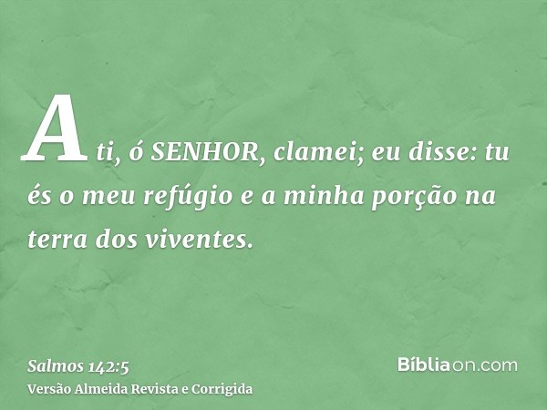 A ti, ó SENHOR, clamei; eu disse: tu és o meu refúgio e a minha porção na terra dos viventes.