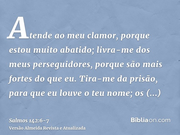 Atende ao meu clamor, porque estou muito abatido; livra-me dos meus perseguidores, porque são mais fortes do que eu.Tira-me da prisão, para que eu louve o teu n