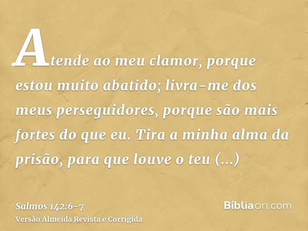 Atende ao meu clamor, porque estou muito abatido; livra-me dos meus perseguidores, porque são mais fortes do que eu.Tira a minha alma da prisão, para que louve 