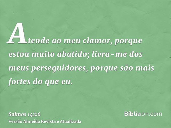 Atende ao meu clamor, porque estou muito abatido; livra-me dos meus perseguidores, porque são mais fortes do que eu.