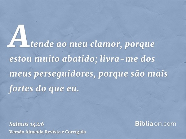 Atende ao meu clamor, porque estou muito abatido; livra-me dos meus perseguidores, porque são mais fortes do que eu.