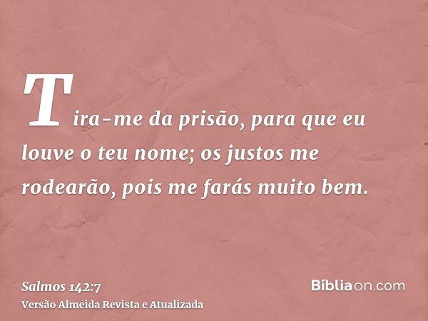 Tira-me da prisão, para que eu louve o teu nome; os justos me rodearão, pois me farás muito bem.