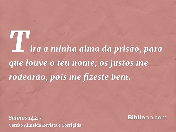Tira a minha alma da prisão, para que louve o teu nome; os justos me rodearão, pois me fizeste bem.