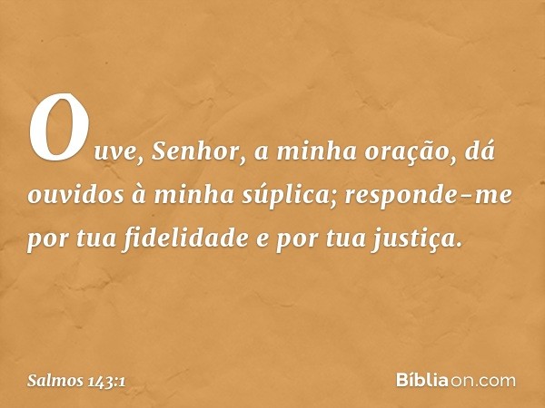 Ouve, Senhor, a minha oração,
dá ouvidos à minha súplica;
responde-me
por tua fidelidade e por tua justiça. -- Salmo 143:1