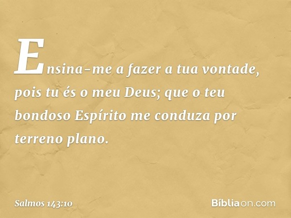 Ensina-me a fazer a tua vontade,
pois tu és o meu Deus;
que o teu bondoso Espírito
me conduza por terreno plano. -- Salmo 143:10