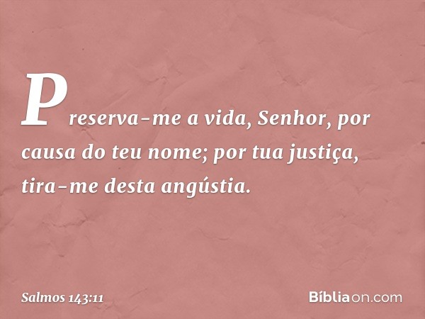 Preserva-me a vida, Senhor,
por causa do teu nome;
por tua justiça, tira-me desta angústia. -- Salmo 143:11