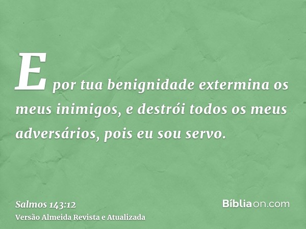 E por tua benignidade extermina os meus inimigos, e destrói todos os meus adversários, pois eu sou servo.