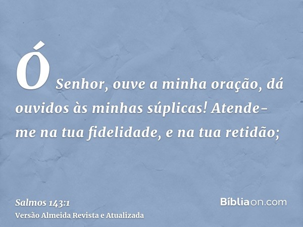 Ó Senhor, ouve a minha oração, dá ouvidos às minhas súplicas! Atende-me na tua fidelidade, e na tua retidão;