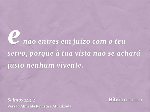 e não entres em juízo com o teu servo, porque à tua vista não se achará justo nenhum vivente.