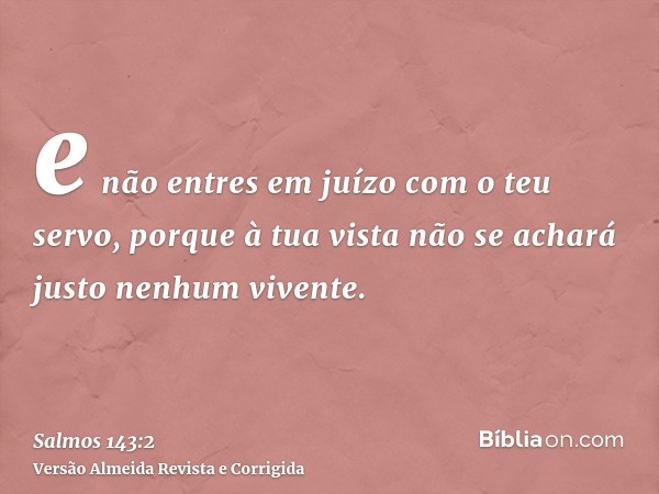 e não entres em juízo com o teu servo, porque à tua vista não se achará justo nenhum vivente.
