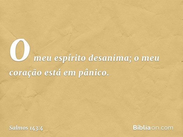 O meu espírito desanima;
o meu coração está em pânico. -- Salmo 143:4