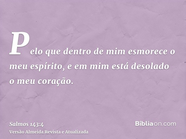 Pelo que dentro de mim esmorece o meu espírito, e em mim está desolado o meu coração.