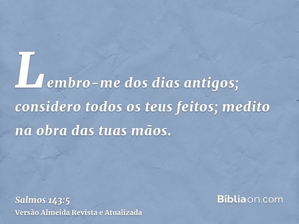 Lembro-me dos dias antigos; considero todos os teus feitos; medito na obra das tuas mãos.