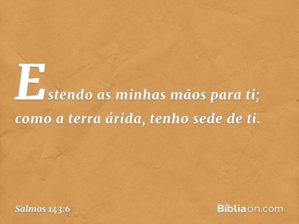 Estendo as minhas mãos para ti;
como a terra árida, tenho sede de ti. -- Salmo 143:6