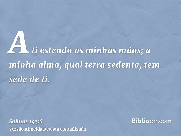 A ti estendo as minhas mãos; a minha alma, qual terra sedenta, tem sede de ti.