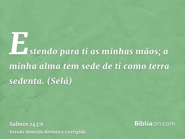 Estendo para ti as minhas mãos; a minha alma tem sede de ti como terra sedenta. (Selá)