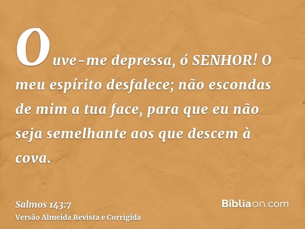 Ouve-me depressa, ó SENHOR! O meu espírito desfalece; não escondas de mim a tua face, para que eu não seja semelhante aos que descem à cova.