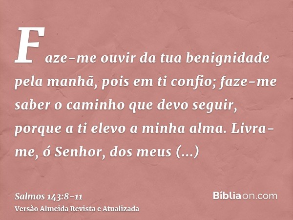 Faze-me ouvir da tua benignidade pela manhã, pois em ti confio; faze-me saber o caminho que devo seguir, porque a ti elevo a minha alma.Livra-me, ó Senhor, dos 