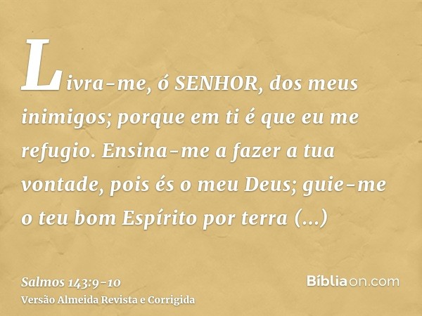 Livra-me, ó SENHOR, dos meus inimigos; porque em ti é que eu me refugio.Ensina-me a fazer a tua vontade, pois és o meu Deus; guie-me o teu bom Espírito por terr