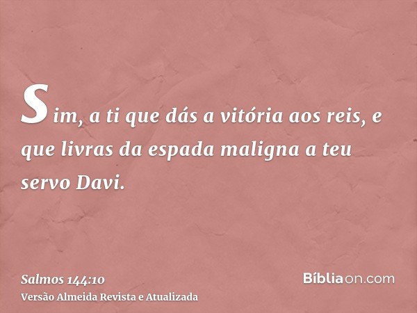 sim, a ti que dás a vitória aos reis, e que livras da espada maligna a teu servo Davi.